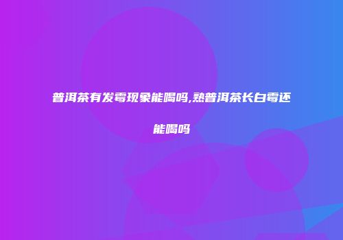普洱茶有发霉现象能喝吗,熟普洱茶长白霉还能喝吗