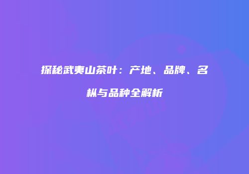 探秘武夷山茶叶：产地、品牌、名枞与品种全解析