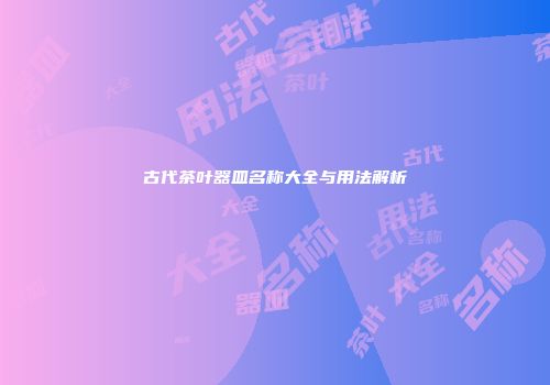 古代茶叶器皿名称大全与用法解析