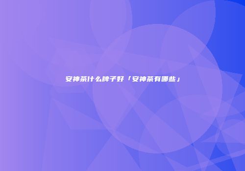 安神茶什么牌子好「安神茶有哪些」