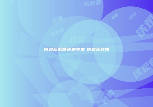 铁观音伤胃还是养胃,铁观音对胃