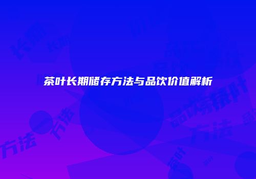 茶叶长期储存方法与品饮价值解析