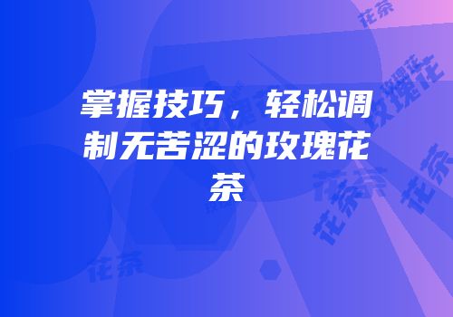掌握技巧，轻松调制无苦涩的玫瑰花茶