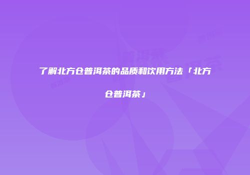 了解北方仓普洱茶的品质和饮用方法「北方仓普洱茶」