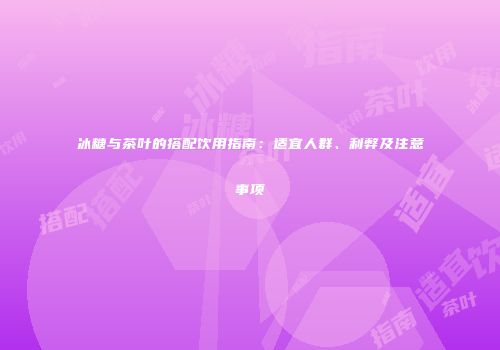 冰糖与茶叶的搭配饮用指南：适宜人群、利弊及注意事项