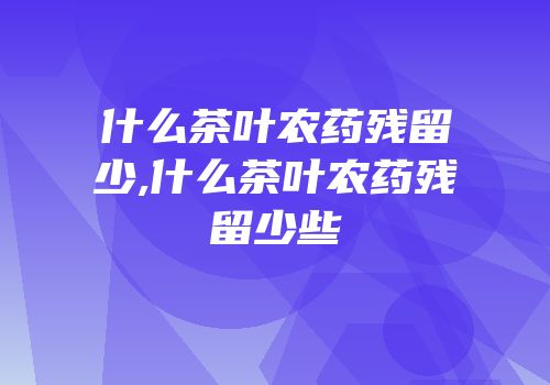 什么茶叶农药残留少,什么茶叶农药残留少些
