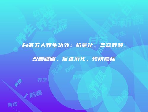 白茶五大养生功效：抗氧化、美容养颜、改善睡眠、促进消化、预防癌症