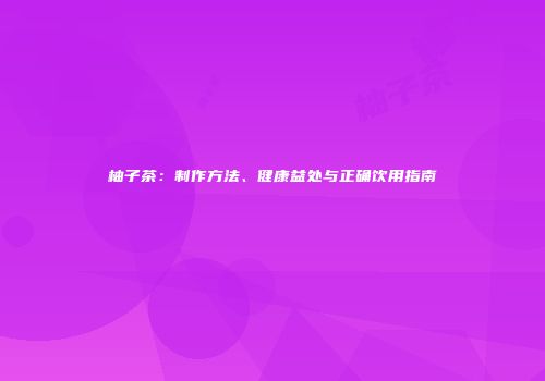 柚子茶：制作方法、健康益处与正确饮用指南