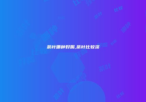 茶叶哪种好喝,茶叶比较淡