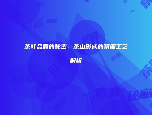 茶叶品质的秘密：茶山形成的精细工艺解析