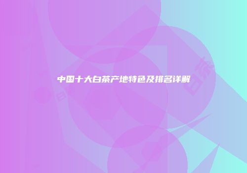 中国十大白茶产地特色及排名详解