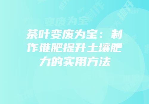 茶叶变废为宝：制作堆肥提升土壤肥力的实用方法