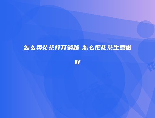 怎么卖花茶打开销路-怎么把花茶生意做好