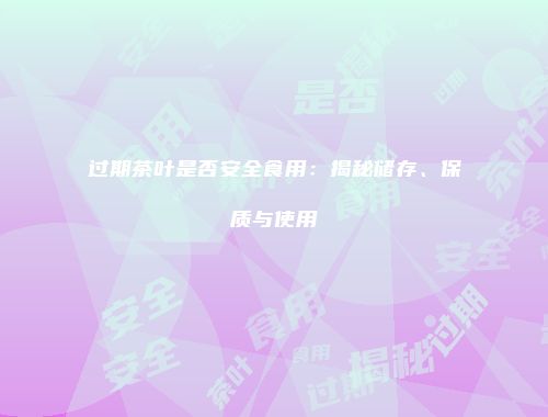 过期茶叶是否安全食用：揭秘储存、保质与使用