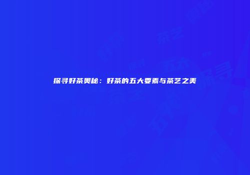 探寻好茶奥秘：好茶的五大要素与茶艺之美