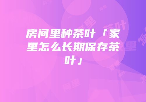 房间里种茶叶「家里怎么长期保存茶叶」