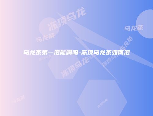 乌龙茶第一泡能喝吗-冻顶乌龙茶如何泡