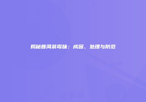 揭秘普洱茶霉味：成因、处理与防范