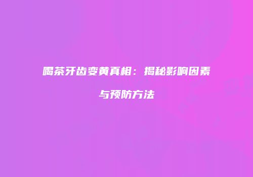 喝茶牙齿变黄真相：揭秘影响因素与预防方法