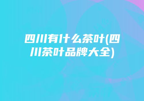 四川有什么茶叶(四川茶叶品牌大全)