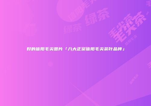 好的信阳毛尖图片「八大正宗信阳毛尖茶叶品牌」