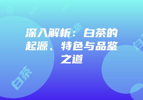深入解析：白茶的起源、特色与品鉴之道