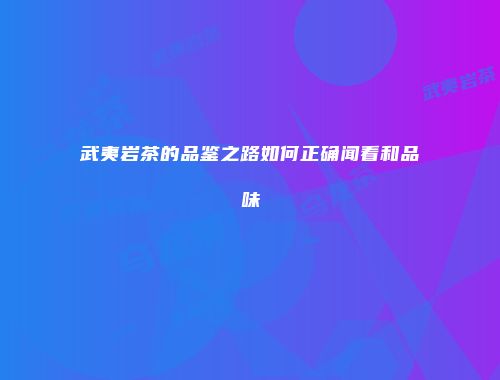 武夷岩茶的品鉴之路如何正确闻看和品味