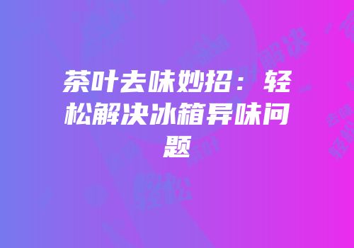 茶叶去味妙招：轻松解决冰箱异味问题