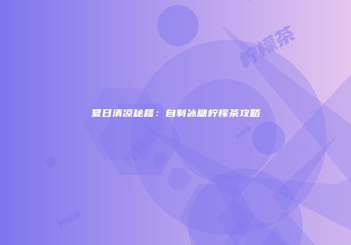 夏日清凉秘籍：自制冰糖柠檬茶攻略
