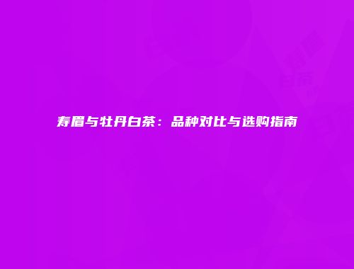 寿眉与牡丹白茶：品种对比与选购指南