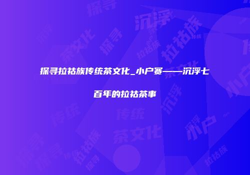 探寻拉祜族传统茶文化_小户赛——沉浮七百年的拉祜茶事