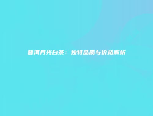 普洱月光白茶：独特品质与价格解析