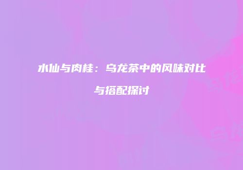 水仙与肉桂：乌龙茶中的风味对比与搭配探讨