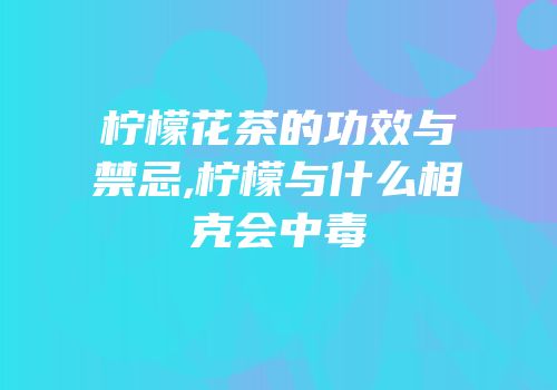 柠檬花茶的功效与禁忌,柠檬与什么相克会中毒