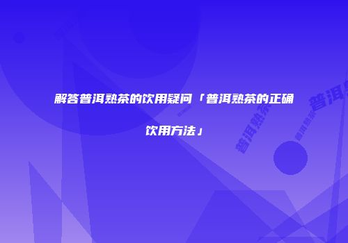 解答普洱熟茶的饮用疑问「普洱熟茶的正确饮用方法」
