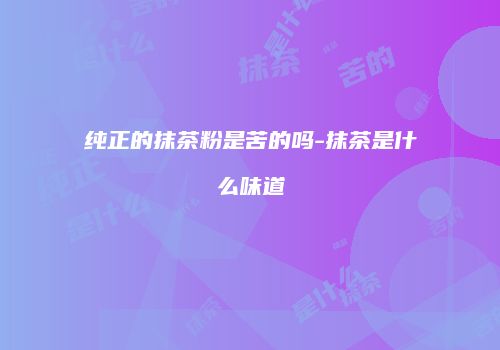纯正的抹茶粉是苦的吗-抹茶是什么味道