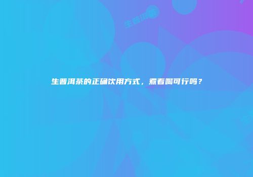 生普洱茶的正确饮用方式，煮着喝可行吗？