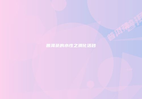 普洱茶的水性之滑化活砂