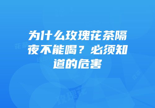 为什么玫瑰花茶隔夜不能喝？必须知道的危害