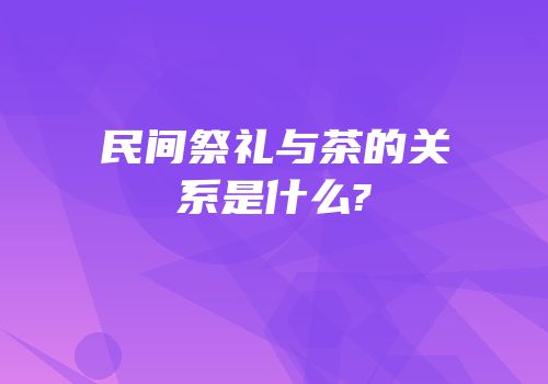 民间祭礼与茶的关系是什么?