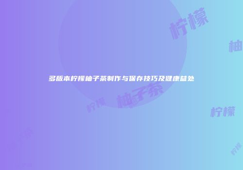 多版本柠檬柚子茶制作与保存技巧及健康益处