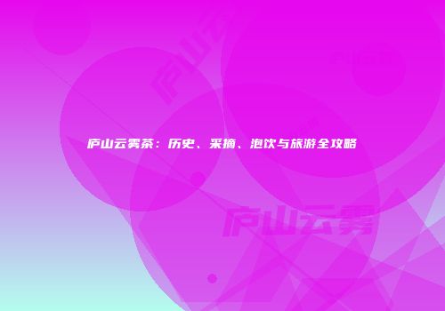 庐山云雾茶：历史、采摘、泡饮与旅游全攻略