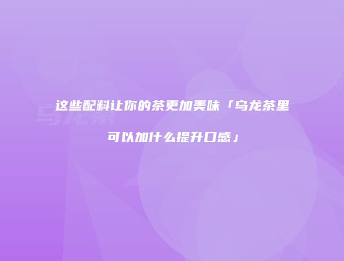 这些配料让你的茶更加美味「乌龙茶里可以加什么提升口感」
