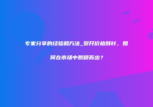 专家分享的经验和方法_贺开价格鲜叶，如何在市场中脱颖而出？