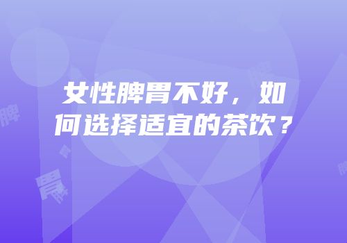 女性脾胃不好，如何选择适宜的茶饮？