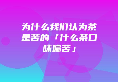 为什么我们认为茶是苦的「什么茶口味偏苦」