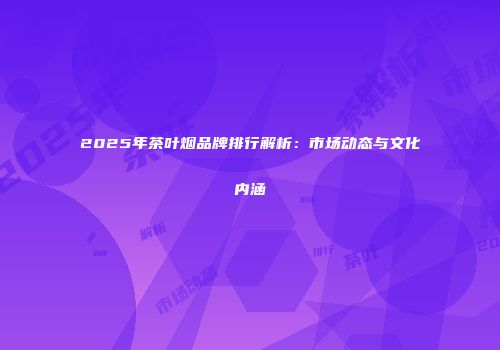 2025年茶叶烟品牌排行解析：市场动态与文化内涵