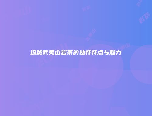 探秘武夷山岩茶的独特特点与魅力