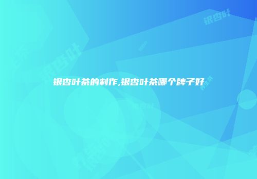 银杏叶茶的制作,银杏叶茶哪个牌子好