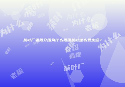 茶叶厂老板介绍为什么福建茶叶这么受欢迎？